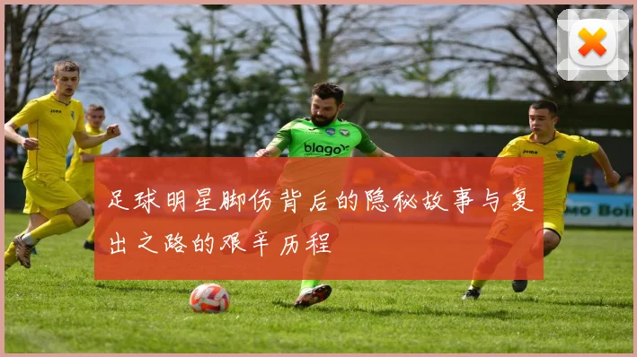 足球明星脚伤背后的隐秘故事与复出之路的艰辛历程