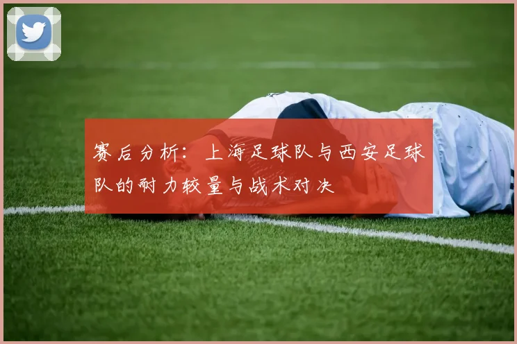 赛后分析：上海足球队与西安足球队的耐力较量与战术对决