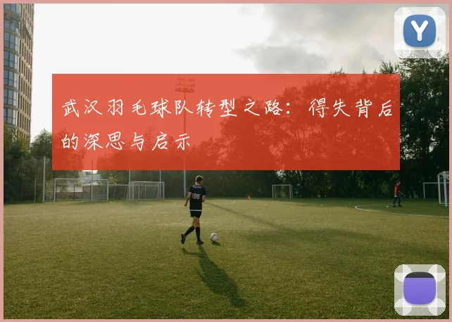 武汉羽毛球队转型之路：得失背后的深思与启示
