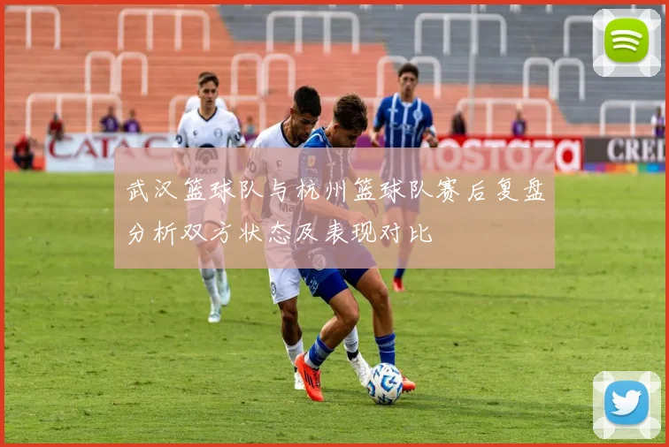 武汉篮球队与杭州篮球队赛后复盘分析双方状态及表现对比