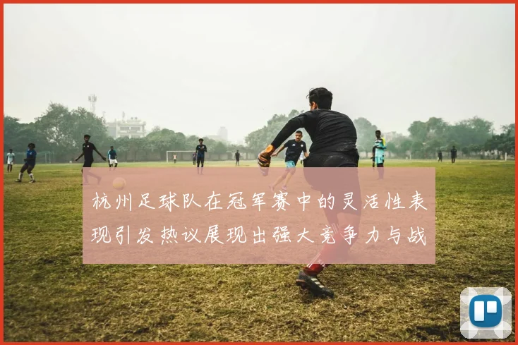 杭州足球队在冠军赛中的灵活性表现引发热议展现出强大竞争力与战术智慧