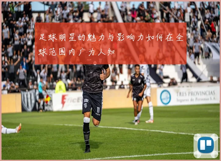 足球明星的魅力与影响力如何在全球范围内广为人知