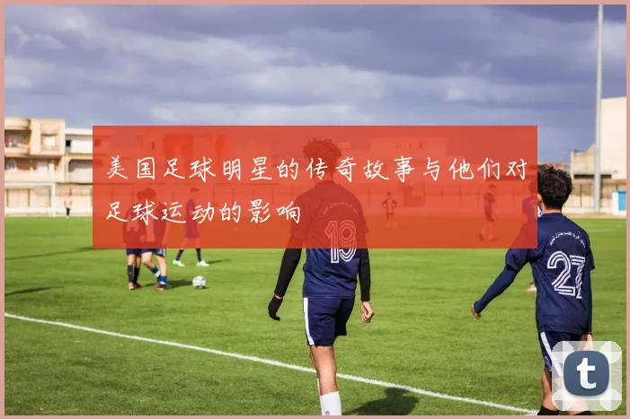 美国足球明星的传奇故事与他们对足球运动的影响