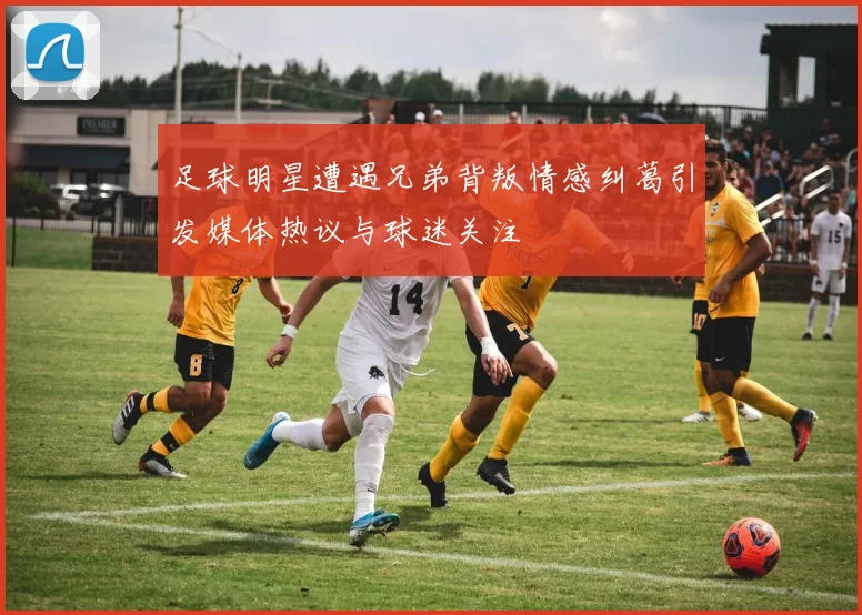 足球明星遭遇兄弟背叛情感纠葛引发媒体热议与球迷关注