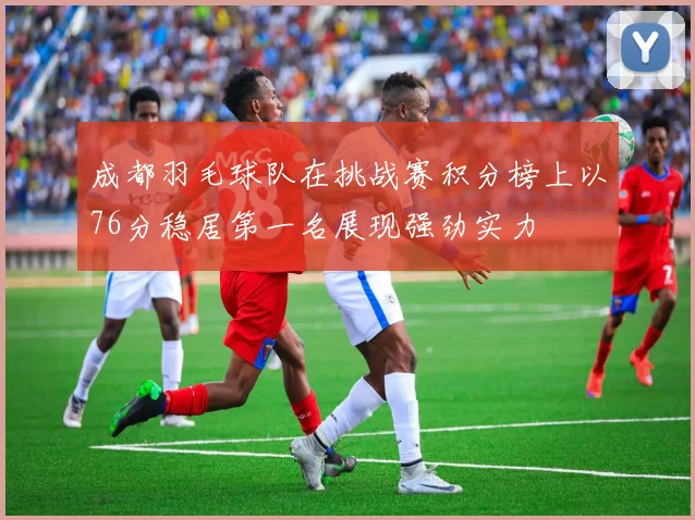 成都羽毛球队在挑战赛积分榜上以76分稳居第一名展现强劲实力