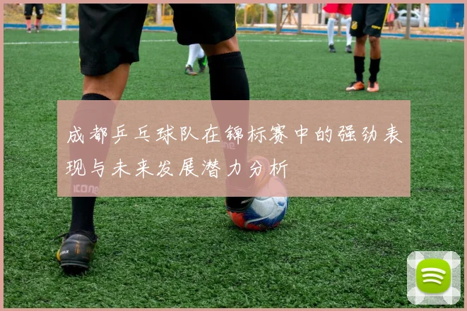 成都乒乓球队在锦标赛中的强劲表现与未来发展潜力分析