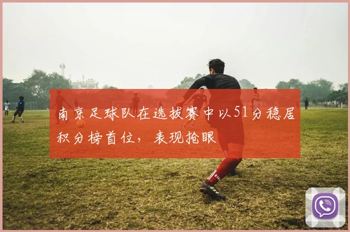 南京足球队在选拔赛中以51分稳居积分榜首位，表现抢眼