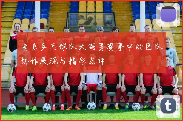 南京乒乓球队大满贯赛事中的团队协作展现与精彩点评