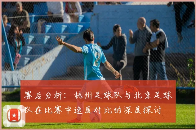 赛后分析：杭州足球队与北京足球队在比赛中速度对比的深度探讨