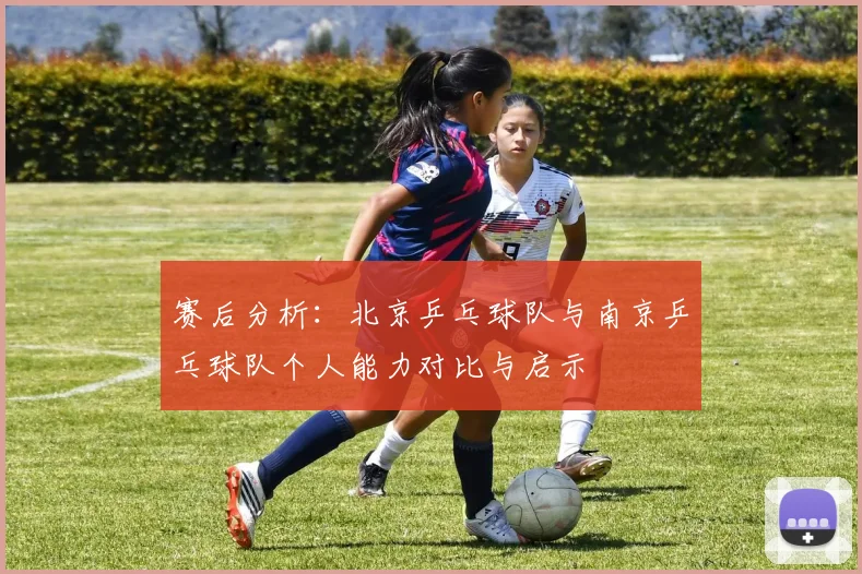赛后分析：北京乒乓球队与南京乒乓球队个人能力对比与启示