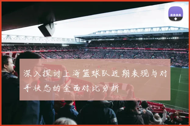 深入探讨上海篮球队近期表现与对手状态的全面对比分析