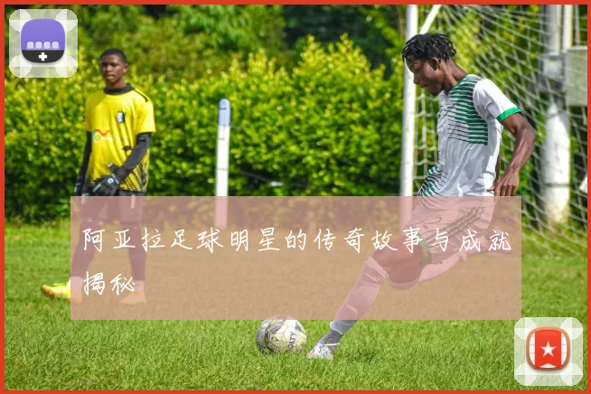 阿亚拉足球明星的传奇故事与成就揭秘